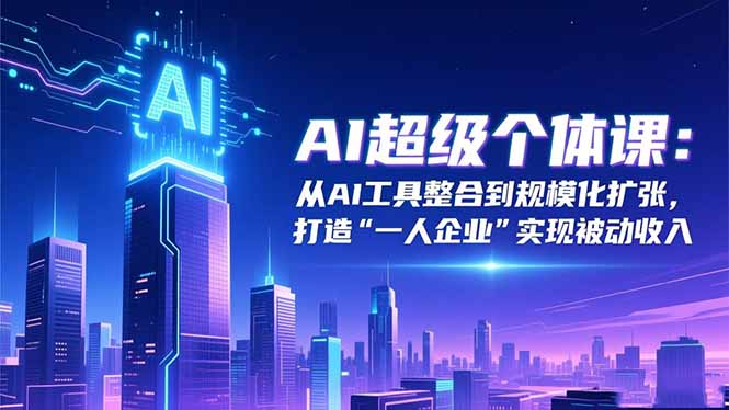 AI超级个体课：从AI工具整合到规模化扩张，打造“一人企业”实现被动收入-智云网