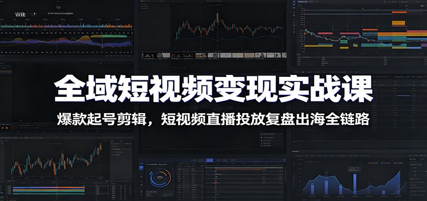 全域短视频变现实战课:爆款起号剪辑,短视频直播投放复盘出海全链路-智云网