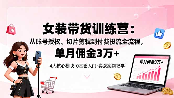 女装带货特训营:从账号授权、切片剪辑到付费投流全流程,单月佣金3万+-智云网