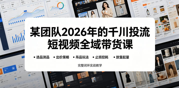 某团队2026年的千川投流短视频全域带货课，从选品测品、吊品玩法、止损控耗到放量起量，完整闭环实战教学-智云网