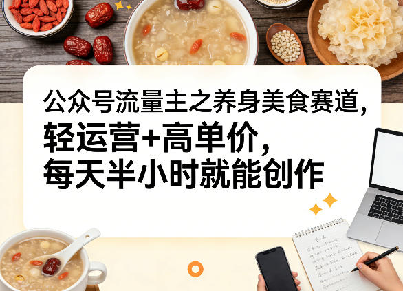 公众号流量主之养身美食赛道，轻运营+高单价，每天半小时就能创作-智云网