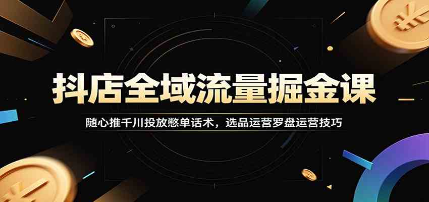 抖店全域流量掘金课:随心推千川投放憋单话术,选品运营罗盘运营技巧-智云网