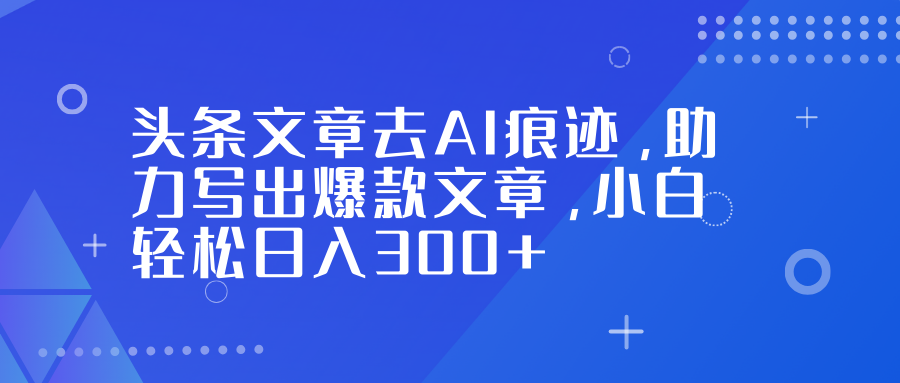 头条文章去AI痕迹，助力写出爆款文章，小白轻松日入300+-智云网