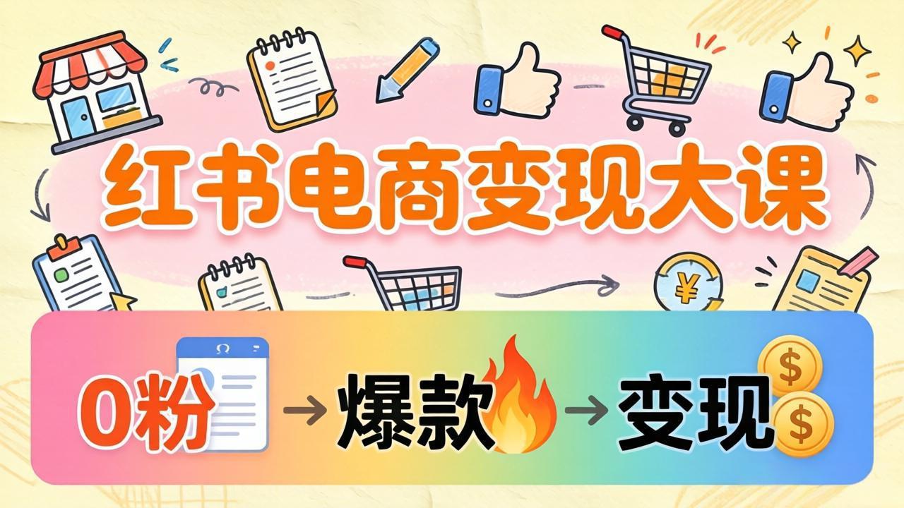 小红书电商变现大课：3个月37万实操拆解，0粉开店到爆款笔记全流程-智云网