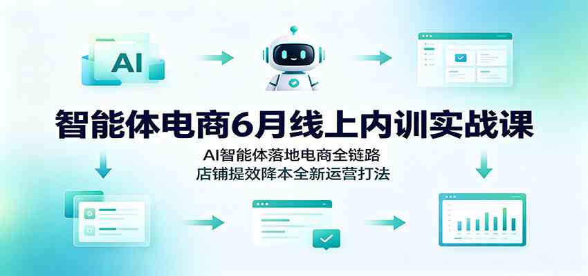 智能体电商6月线上内训实战课：AI智能体落地电商全链路，店铺提效降本全新运营打法-智云网