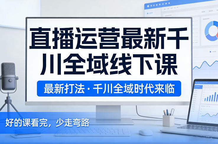直播运营最新千川全域线下课，最新打法，千川全域时代来临，好的课看完，少走弯路（26年2月）-智云网