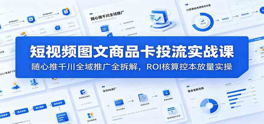短视频图文商品卡投流实战课：随心推千川全域推广全拆解，ROI核算控本放量实操-智云网