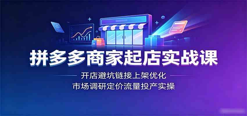 拼多多商家起店实战课:开店避坑链接上架优化,市场调研定价流量投产实操-智云网