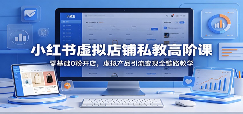 小红书虚拟店铺私教高阶课:零基础0粉开店,虚拟产品引流变现全链路教学-智云网