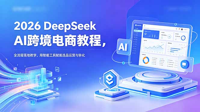 2026 DeepSeek AI跨境电商教程,全流程落地教学,用智能工具赋能选品运营与转化-智云网