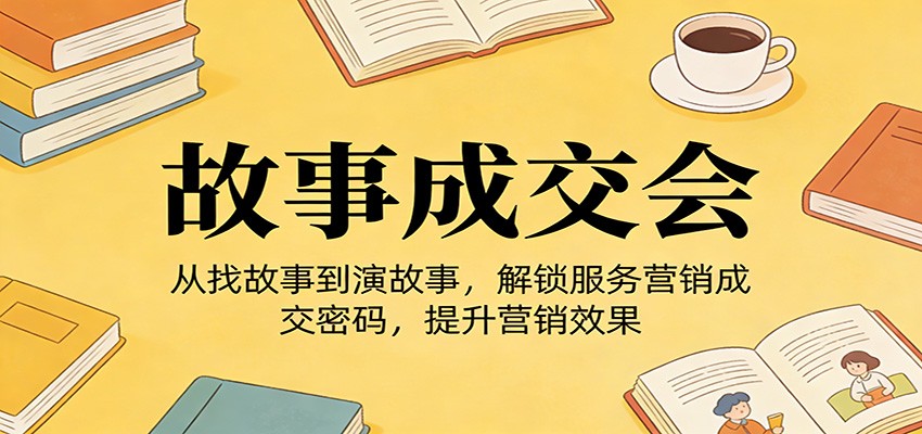 《故事成交会》从找故事到演故事,解锁服务营销成交密码,提升营销效果-智云网