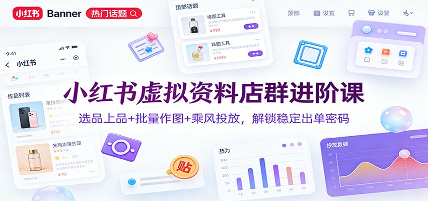 小红书虚拟资料店群进阶课:选品上品+批量作图+乘风投放,解锁稳定出单密码-智云网