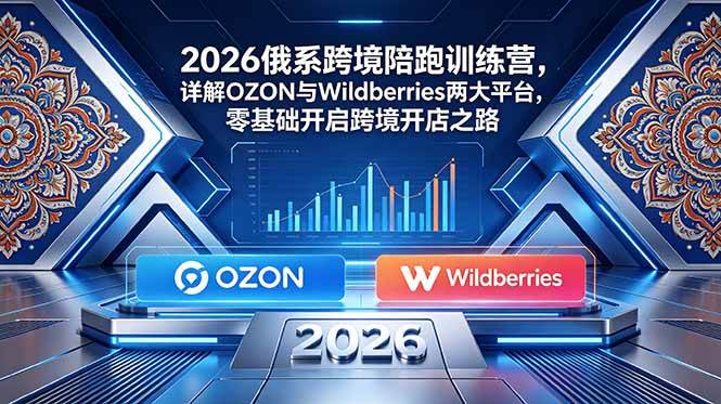 （18846期）2026俄系跨境陪跑训练营，详解OZON与Wildberries两大平台，零基础开启跨境开店之路-智云网