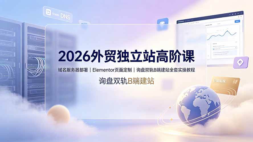 (19276期)2026外贸独立站高阶课·域名服务器部署|Elementor页面定制|询盘双轨B端建站全套实操教程-智云网
