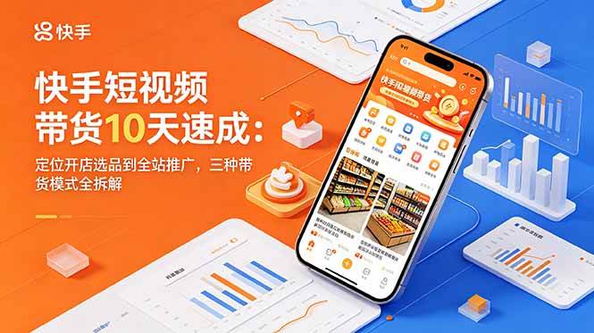 （18706期）快手短视频带货10天速成：定位开店选品到全站推广，三种带货模式全拆解-智云网