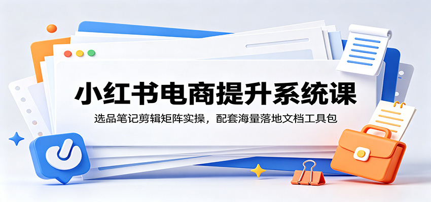 小红书电商提升系统课:选品笔记剪辑矩阵实操,配套海量落地文档工具包-智云网