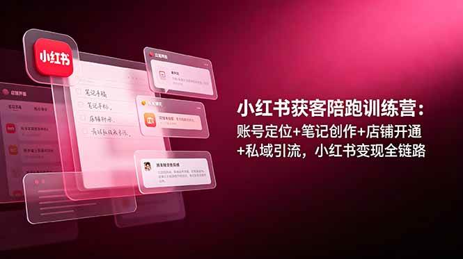 (19036期)小红书获客陪跑训练营:账号定位+笔记创作+店铺开通+私域引流,小红书变现全链路-智云网