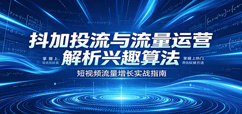 抖加投流与流量运营:解析兴趣算法,掌握上热门、养铁粉实操方法-智云网