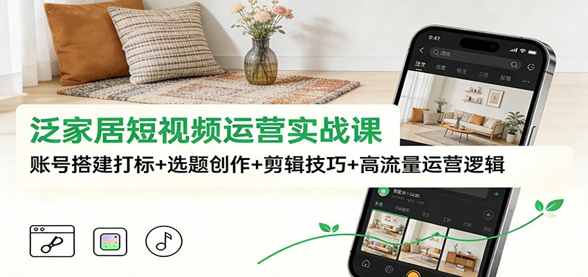 泛家居短视频运营实战课:账号搭建打标+选题创作+剪辑技巧+高流量运营逻辑-智云网