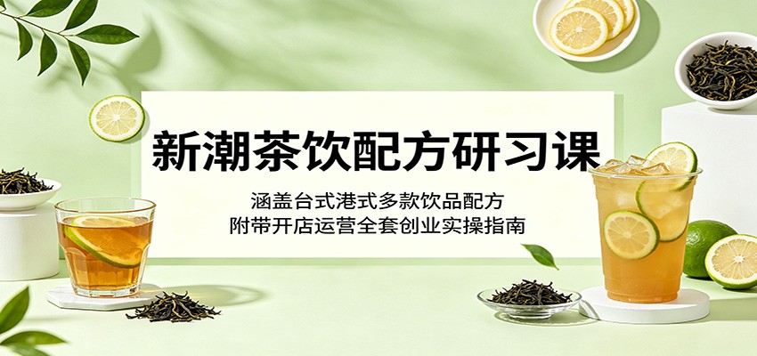 新潮茶饮配方研习课:涵盖台式港式多款饮品配方,附带开店运营全套创业实操指南-智云网