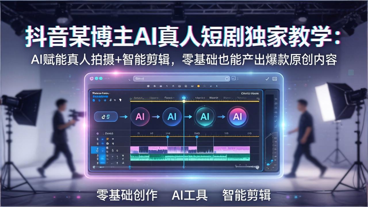抖音某博主AI真人短剧独家教学：AI赋能真人拍摄+智能剪辑，零基础也能产出爆款原创内-智云网