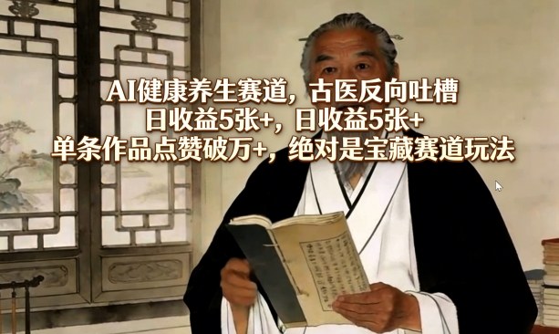 AI健康养生赛道,古医反向吐槽,日收益5张+,单条作品点赞破万+,绝对是宝藏赛道玩法-智云网