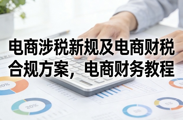 电商涉税新规及电商财税合规方案，电商财务教程-智云网