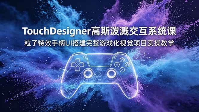 (19029期)TouchDesigner高斯泼溅交互系统课,粒子特效手柄UI搭建完整游戏化视觉项目实操教学-智云网