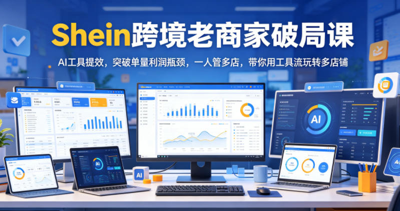 Shein跨境老商家破局课,AI工具提效,突破单量利润瓶颈,一人管多店,带你用工具流玩转多店铺-智云网