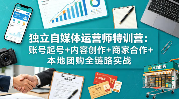 独立自媒体运营师特训营:账号起号+内容创作+商家合作+本地团购全链路实战-智云网